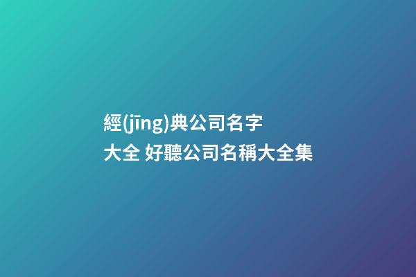 經(jīng)典公司名字大全 好聽公司名稱大全集